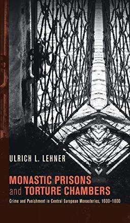 Monastic Prisons and Torture Chambers: Crime and Punishment in Central European Monasteries, 1600-1800