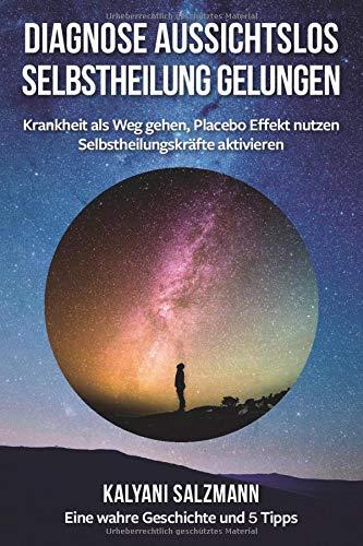 Diagnose aussichtslos - Selbstheilung gelungen: Krankheit als Weg gehen, Placebo Effekt nutzen, Selbstheilungskräfte aktivieren