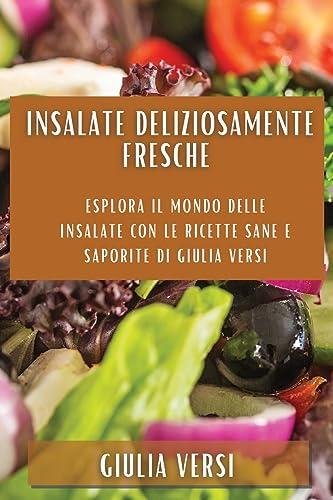 Insalate deliziosamente fresche: Esplora il Mondo delle Insalate con le Ricette Sane e Saporite di Giulia Versi