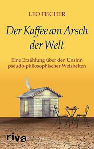 Der Kaffee am Arsch der Welt: Eine Erzählung über den Unsinn pseudophilosophischer Weisheiten