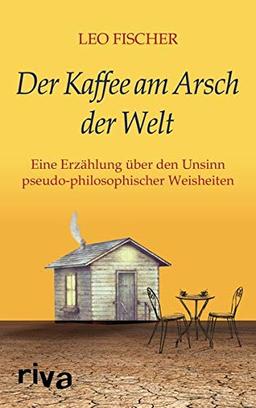 Der Kaffee am Arsch der Welt: Eine Erzählung über den Unsinn pseudophilosophischer Weisheiten