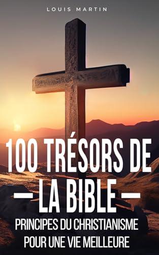 100 Trésors de la Bible: Principes du christianisme pour une vie meilleure