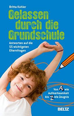 Gelassen durch die Grundschule: Antworten auf die 55 wichtigsten Elternfragen. Von A wie Aufmerksamkeit bis Z wie Zeugnis