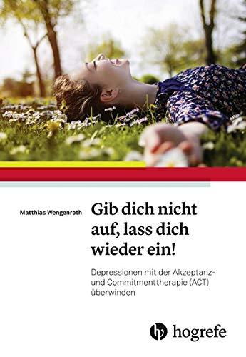 Gib dich nicht auf, lass dich wieder ein!: Depressionen mit der Akzeptanz– und Commitmenttherapie (ACT) überwinden