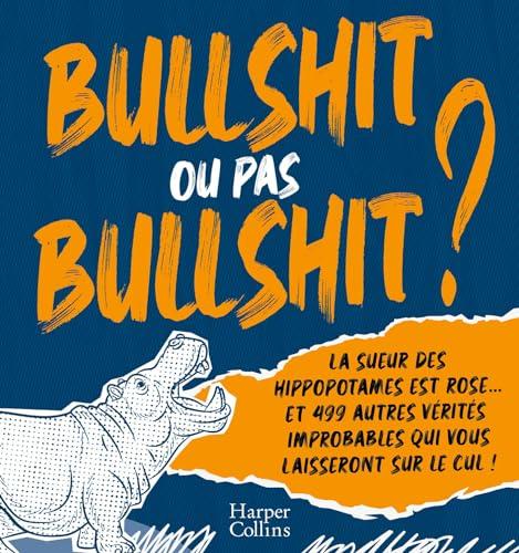 Bullshit ou pas bullshit ? : la sueur des hippopotames est rose... et 499 autres vérités improbables qui vous laisseront sur le cul !