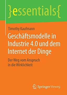 Geschäftsmodelle in Industrie 4.0 und dem Internet der Dinge: Der Weg vom Anspruch in die Wirklichkeit (essentials)