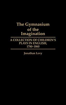 The Gymnasium of the Imagination: A Collection of Children's Plays in English, 1780-1860 (Contributions in Drama & Theatre Studies)