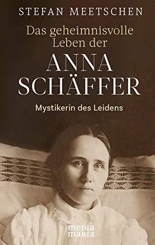 Das geheimnisvolle Leben der Anna Schäffer: Mystikerin des Leidens