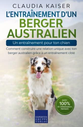 L’entraînement d’un berger australien – un entraînement pour ton chien: Comment construire une relation unique avec ton berger australien grâce à un entraînement ciblé