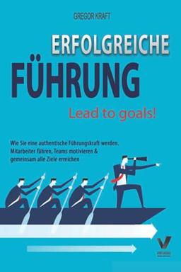 Erfolgreiche Führung – Lead to goals: Wie Sie eine authentische Führungskraft werden. Mitarbeiter führen, Teams motivieren & gemeinsam alle Ziele erreichen