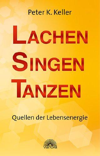 Lachen Singen Tanzen: Heilkräfte wecken durch Lebensfreude: Quellen der Lebensenergie