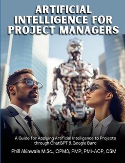 Artificial Intelligence for Project Managers: A Guide for Applying Artificial Intelligence to Traditional, Hybrid and Agile Projects through ChatGPT & Google Bard