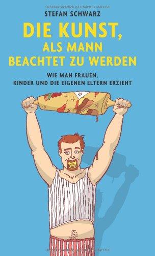 Die Kunst, als Mann beachtet zu werden: Wie man Frauen, Kinder und die eigenen Eltern erzieht