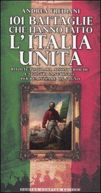 101 battaglie che hanno fatto l'Italia unita: Rivolte popolari, azioni eroiche e scontri sanguinosi per realizzare un sogno