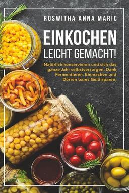 Einkochen leicht gemacht!: Natürlich konservieren und sich das ganze Jahr selbstversorgen. Dank Fermentieren, Einmachen und Dörren bares Geld sparen