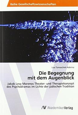 Die Begegnung mit dem Augenblick: Jakob Levy Morenos Theater- und Therapiekonzept des Psychodramas im Lichte der jüdischen Tradition