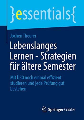 Lebenslanges Lernen – Strategien für ältere Semester: Mit Ü30 noch einmal effizient studieren und jede Prüfung gut bestehen (essentials)