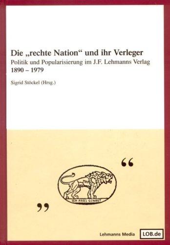 Die "rechte Nation" und ihr Verleger: Politik und Popularisierung im J. F. Lehmanns Verlag 1890-1979