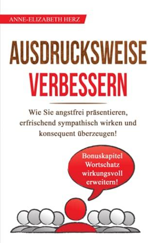 Ausdrucksweise verbessern: Wie Sie in 14 Tagen angstfrei präsentieren, erfrischend sympathisch wirken und konsequent überzeugen!