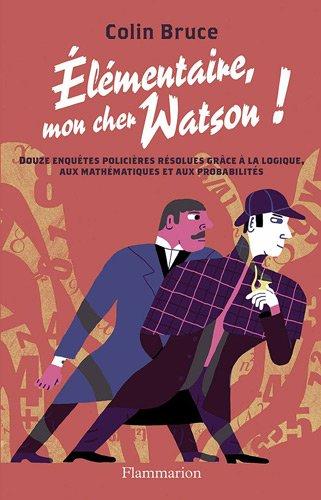 Elémentaire mon cher Watson ! : douze enquêtes policières résolues grâce à la logique, aux mathématiques et aux probabilités