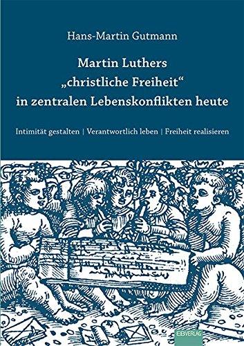 Martin Luthers "christliche Freiheit" in zentralen Lebenskonflikten heute: Intimität gestalten. Verantwortlich leben. Freiheit realisieren