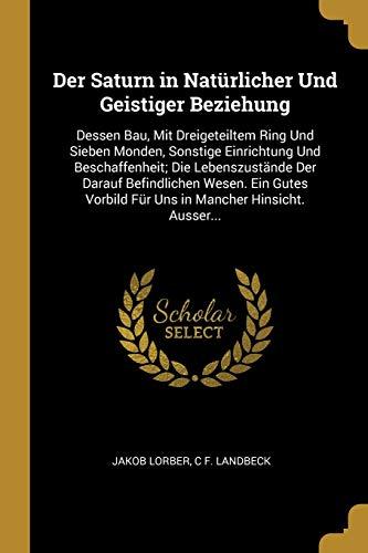 Der Saturn in Natürlicher Und Geistiger Beziehung: Dessen Bau, Mit Dreigeteiltem Ring Und Sieben Monden, Sonstige Einrichtung Und Beschaffenheit; Die ... Für Uns in Mancher Hinsicht. Ausser...