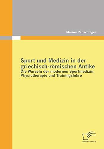 Sport und Medizin in der griechisch-römischen Antike: Die Wurzeln der modernen Sportmedizin, Physiotherapie und Trainingslehre