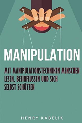 Manipulation: Mit Manipulationstechniken Menschen lesen, beeinflussen und sich selbst schützen