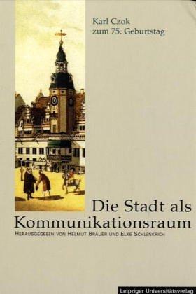 Die Stadt als Kommunikationsraum: Beiträge zur Stadtgeschichte vom Mittelalter bis... Festschrift für Karl Czok zum 75. Geburtstag