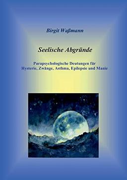 Seelische Abgründe: Parapsychologische Deutungen für Hysterie, Zwänge, Asthma, Epilepsie und Manie