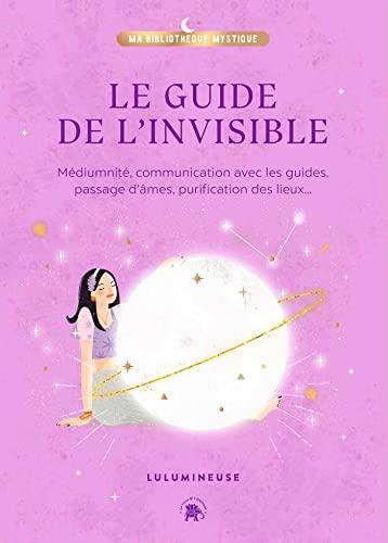 Le guide de l'invisible : médiumnité, communication avec les guides, passage d'âmes, purification des lieux, libération de mémoires...