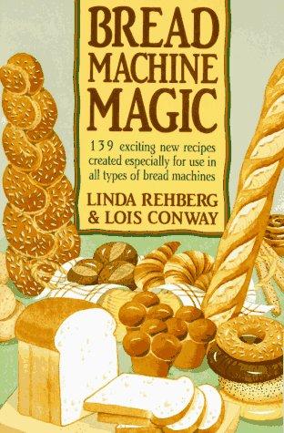 Bread Machine Magic: 139 Exciting New Recipes Created Especially for Use in All Types of Bread Machines