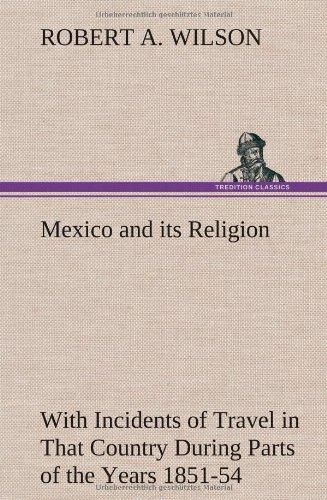 Mexico and its Religion With Incidents of Travel in That Country During Parts of the Years 1851-52-53-54, and Historical Notices of Events Connected With Places Visited