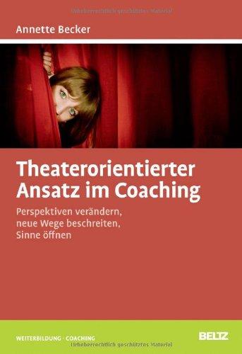 Theaterorientierter Ansatz im Coaching: Perspektiven verändern, neue Wege beschreiten, Sinne öffnen (Beltz Weiterbildung)