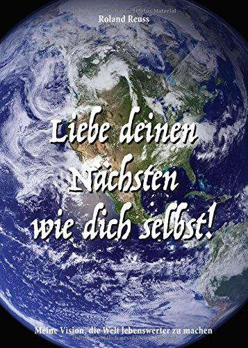 Liebe deinen Nächsten wie dich selbst!: Meine Vision, die Welt lebenswerter zu machen