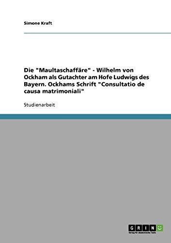 Die "Maultaschaffäre" - Wilhelm von Ockham als Gutachter am Hofe Ludwigs des Bayern. Ockhams Schrift "Consultatio de causa matrimoniali"