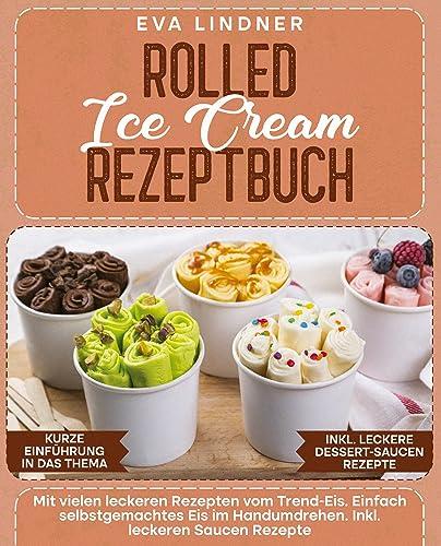 Rolled Ice Cream Rezeptbuch: Mit vielen leckeren Rezepten vom Trend-Eis. Einfach selbstgemachtes Eis im Handumdrehen. Inkl. leckeren Saucen Rezepte