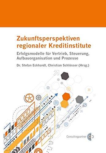 Zukunftsperspektiven regionaler Kreditinstitute: Erfolgsmodelle für Vertrieb, Steuerung, Aufbauorganisation und Prozesse