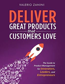 Deliver Great Products That Customers Love: The Guide to Product Management for Innovators, Leaders, and Entrepreneurs