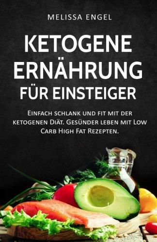 Ketogene Ernährung für Einsteiger: Einfach schlank und fit mit der ketogenen Diät. Gesünder leben mit Low Carb High Fat Rezepten. (Ketogene Diät)