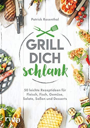 Grill dich schlank: 50 leichte Rezeptideen für Fleisch, Fisch, Gemüse, Salate, Soßen und Desserts