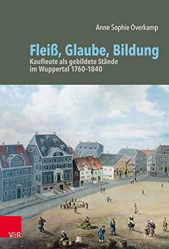 Fleiß, Glaube, Bildung: Kaufleute als gebildete Stände im Wuppertal 1760-1840 (Bürgertum Neue Folge / Studien zur Zivilgesellschaft): Kaufleute ALS Gebildete Stande Im Wuppertal 1760-1840