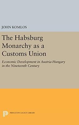 The Habsburg Monarchy as a Customs Union: Economic Development in Austria-Hungary in the Nineteenth Century (Princeton Legacy Library)