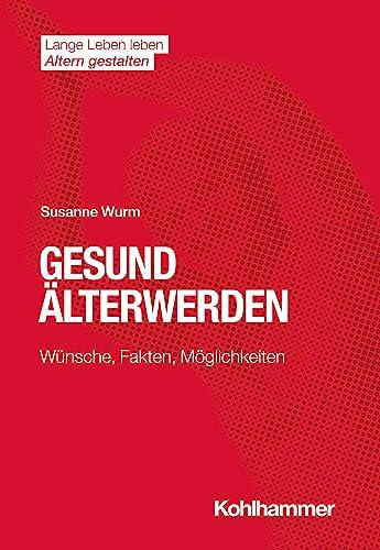 Gesund Älterwerden: Wünsche, Fakten, Möglichkeiten (Lange Leben leben I Altern gestalten: Wissen - Positionen - Impulse)