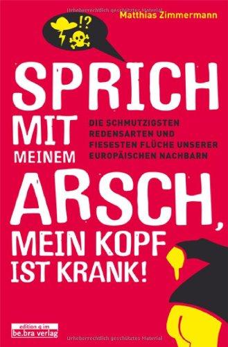 Sprich mit meinem Arsch, mein Kopf ist krank!: Die schmutzigsten Redensarten und fiesesten Flüche unserer europäischen Nachbarn