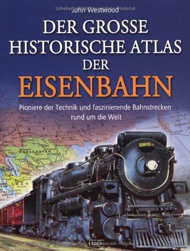 Der große historische Atlas der Eisenbahn: Pioniere der Technik und faszinierende Bahnstrecken rund um die Welt