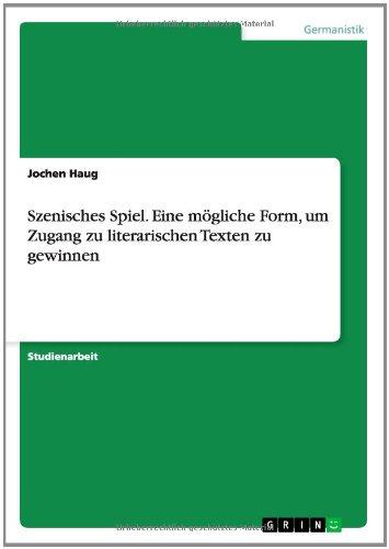 Szenisches Spiel. Eine mögliche Form, um Zugang zu literarischen Texten zu gewinnen