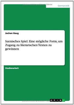 Szenisches Spiel. Eine mögliche Form, um Zugang zu literarischen Texten zu gewinnen