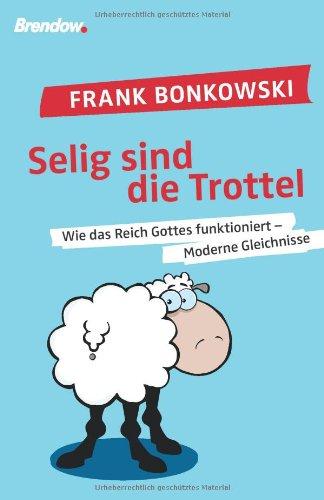 Selig sind die Trottel: Wie das Reich Gottes funktioniert - Moderne Gleichnisse