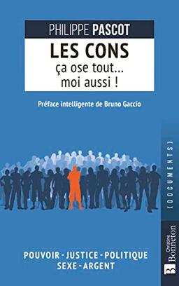 Les cons ça ose tout... moi aussi ! : pouvoir, justice, politique, sexe, argent